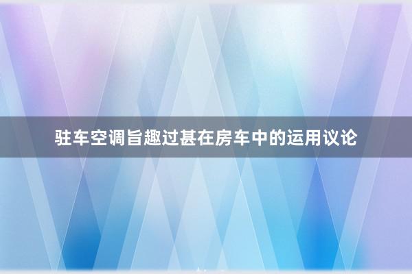 驻车空调旨趣过甚在房车中的运用议论