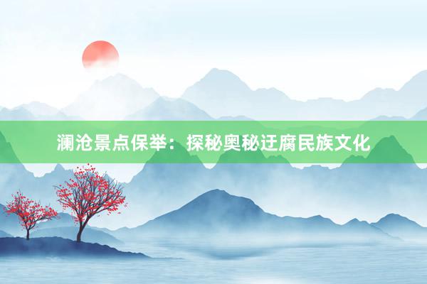 澜沧景点保举：探秘奥秘迂腐民族文化