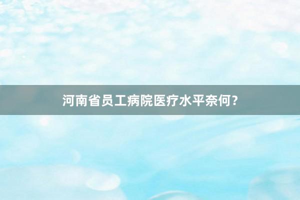 河南省员工病院医疗水平奈何？