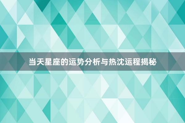 当天星座的运势分析与热沈运程揭秘