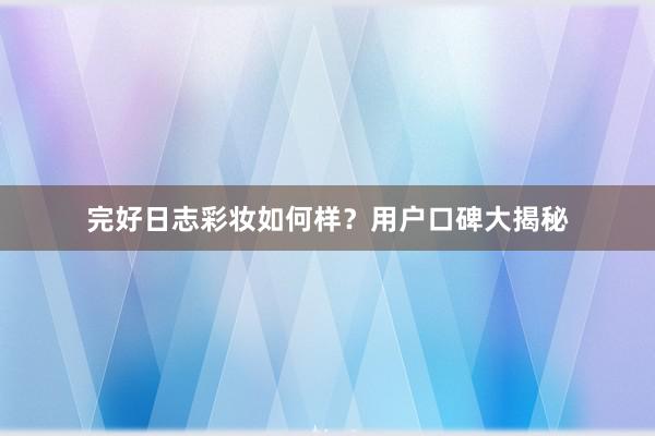 完好日志彩妆如何样？用户口碑大揭秘