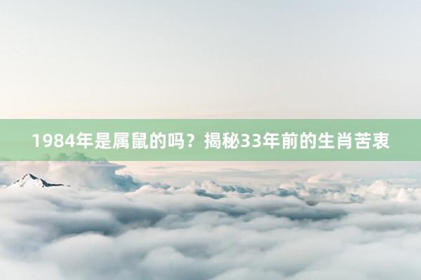 1984年是属鼠的吗？揭秘33年前的生肖苦衷