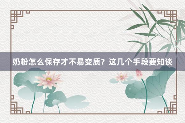 奶粉怎么保存才不易变质？这几个手段要知谈