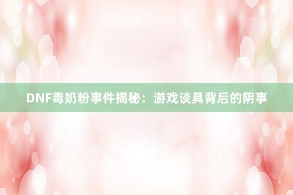 DNF毒奶粉事件揭秘：游戏谈具背后的阴事