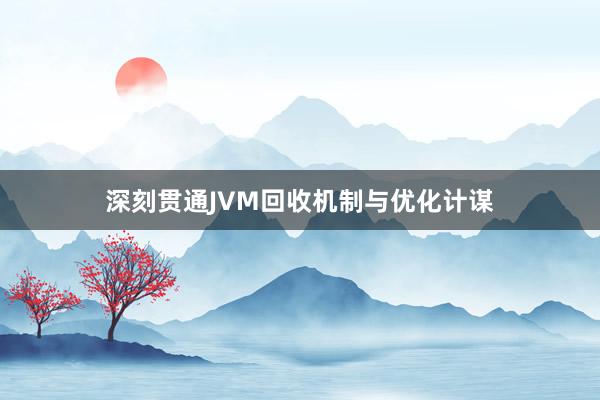 深刻贯通JVM回收机制与优化计谋